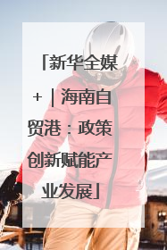 新华全媒+｜海南自贸港：政策创新赋能产业发展