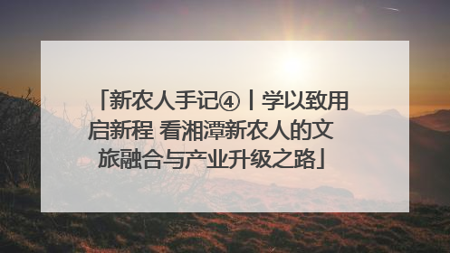 新农人手记④丨学以致用启新程 看湘潭新农人的文旅融合与产业升级之路