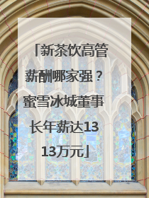新茶饮高管薪酬哪家强？蜜雪冰城董事长年薪达1313万元