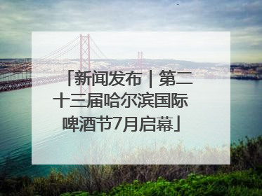 新闻发布｜第二十三届哈尔滨国际啤酒节7月启幕
