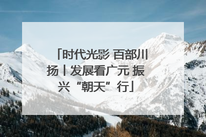 时代光影 百部川扬丨发展看广元 振兴“朝天”行