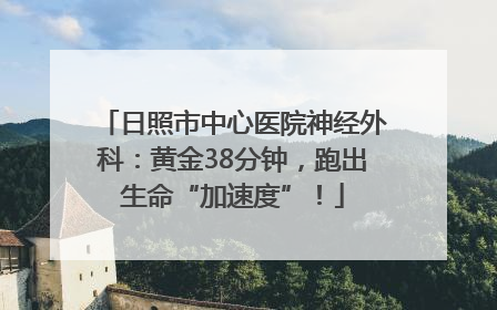 日照市中心医院神经外科：黄金38分钟，跑出生命“加速度”！