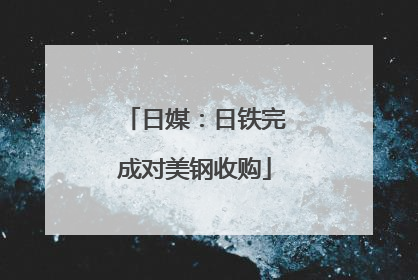 日媒：日铁完成对美钢收购