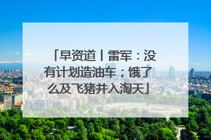 早资道丨雷军：没有计划造油车；饿了么及飞猪并入淘天
