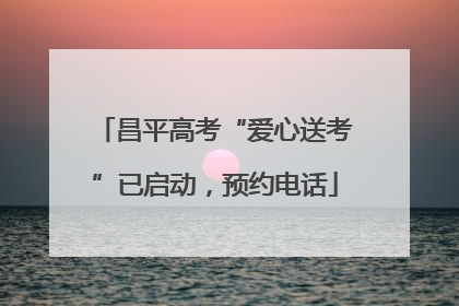 昌平高考“爱心送考”已启动，预约电话