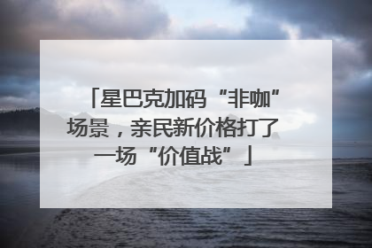 星巴克加码“非咖”场景，亲民新价格打了一场“价值战”