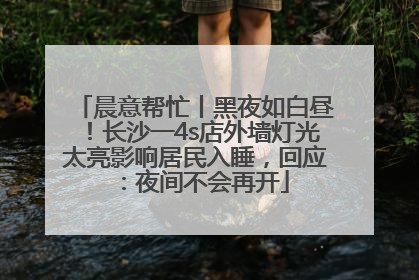 晨意帮忙丨黑夜如白昼！长沙一4s店外墙灯光太亮影响居民入睡，回应：夜间不会再开