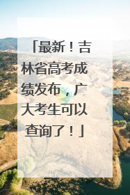 最新！吉林省高考成绩发布，广大考生可以查询了！