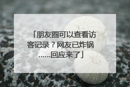 朋友圈可以查看访客记录？网友已炸锅……回应来了