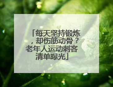 每天坚持锻炼，却伤筋动骨？老年人运动刺客清单曝光