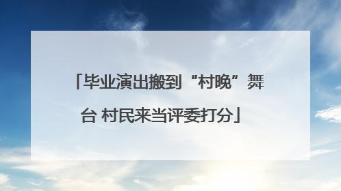 毕业演出搬到“村晚”舞台 村民来当评委打分