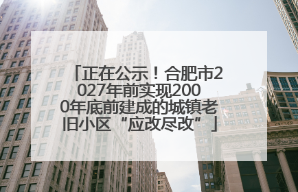 正在公示！合肥市2027年前实现2000年底前建成的城镇老旧小区“应改尽改”