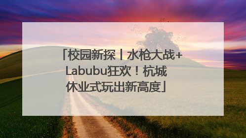 校园新探丨水枪大战+Labubu狂欢！杭城休业式玩出新高度
