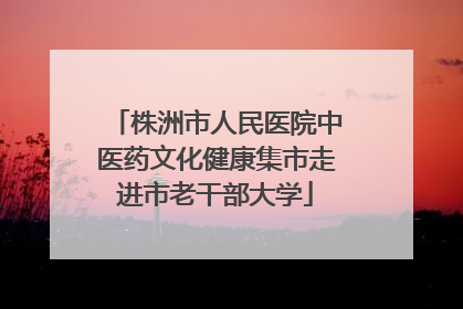 株洲市人民医院中医药文化健康集市走进市老干部大学