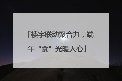 楼宇联动聚合力，端午“食”光暖人心
