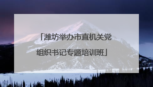 潍坊举办市直机关党组织书记专题培训班