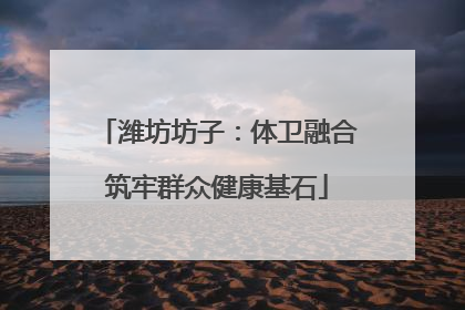 潍坊坊子：体卫融合筑牢群众健康基石
