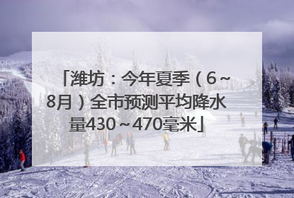 潍坊：今年夏季（6～8月）全市预测平均降水量430～470毫米