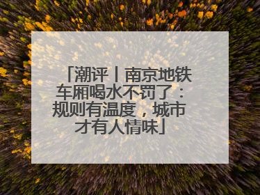 潮评丨南京地铁车厢喝水不罚了：规则有温度，城市才有人情味