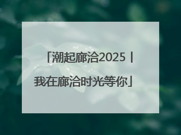 潮起廊洽2025丨我在廊洽时光等你