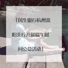 民生银行杭州富阳支行开展端午慰问公益活动
