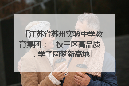 江苏省苏州实验中学教育集团：一校三区高品质，学子圆梦新高地