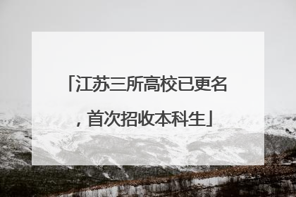 江苏三所高校已更名，首次招收本科生