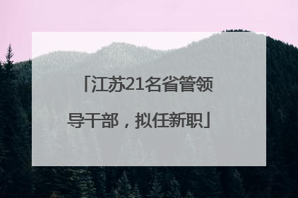 江苏21名省管领导干部，拟任新职