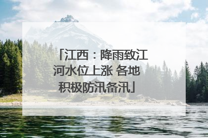 江西：降雨致江河水位上涨 各地积极防汛备汛