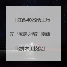 江西40名能工巧匠“家居之都”南康比拼木工技能