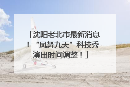 沈阳老北市最新消息！“凤舞九天”科技秀演出时间调整！