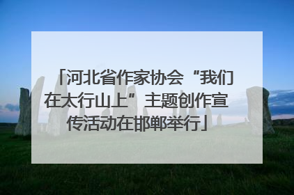 河北省作家协会“我们在太行山上”主题创作宣传活动在邯郸举行