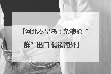河北秦皇岛：杂粮抢“鲜”出口 俏销海外