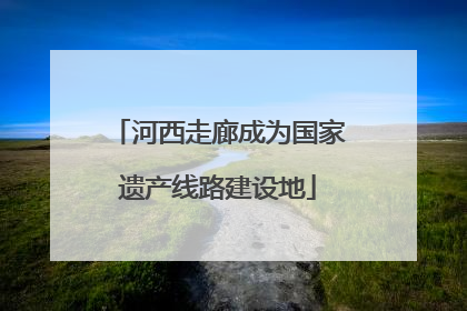 河西走廊成为国家遗产线路建设地