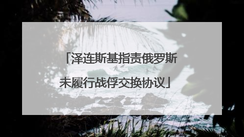 泽连斯基指责俄罗斯未履行战俘交换协议