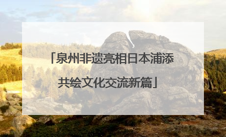 泉州非遗亮相日本浦添 共绘文化交流新篇