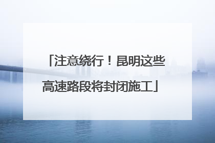 注意绕行！昆明这些高速路段将封闭施工