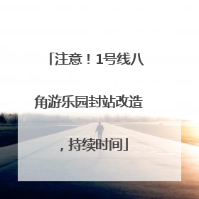 注意！1号线八角游乐园封站改造，持续时间