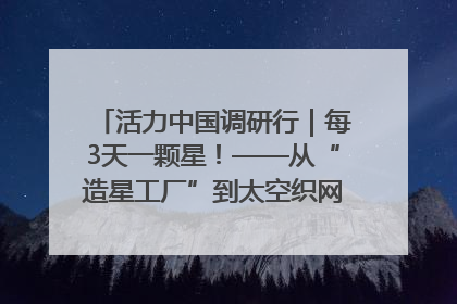活力中国调研行｜每3天一颗星！——从“造星工厂”到太空织网的“银河速度”
