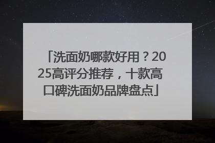 洗面奶哪款好用？2025高评分推荐，十款高口碑洗面奶品牌盘点