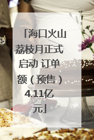 海口火山荔枝月正式启动 订单额（预售）4.11亿元