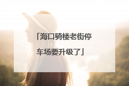 海口骑楼老街停车场要升级了