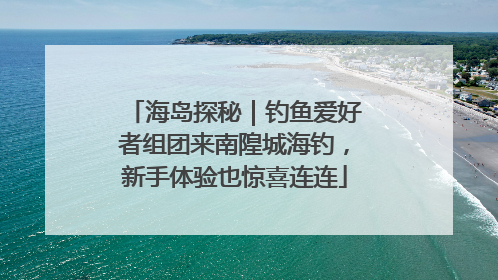 海岛探秘｜钓鱼爱好者组团来南隍城海钓，新手体验也惊喜连连