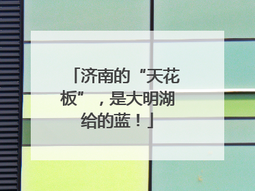 济南的“天花板”，是大明湖给的蓝！