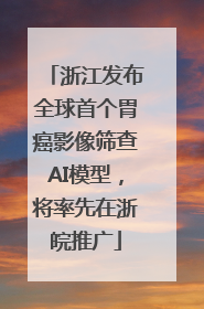 浙江发布全球首个胃癌影像筛查AI模型，将率先在浙皖推广