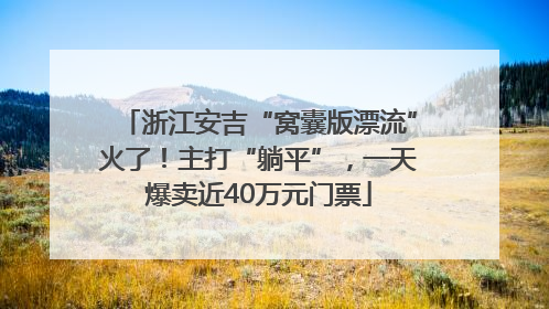 浙江安吉“窝囊版漂流”火了！主打“躺平”，一天爆卖近40万元门票