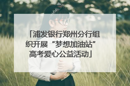 浦发银行郑州分行组织开展“梦想加油站”高考爱心公益活动