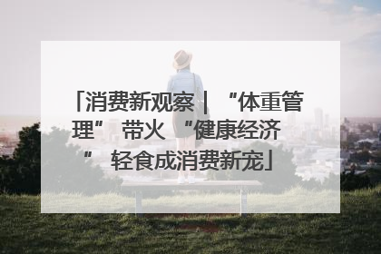 消费新观察｜“体重管理” 带火 “健康经济” 轻食成消费新宠