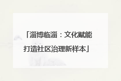 淄博临淄：文化赋能 打造社区治理新样本