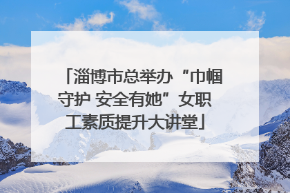 淄博市总举办“巾帼守护 安全有她”女职工素质提升大讲堂